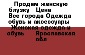 Продам женскую блузку › Цена ­ 1 000 - Все города Одежда, обувь и аксессуары » Женская одежда и обувь   . Ярославская обл.